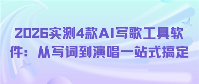 2026实测4款AI写歌工具软件：从写词